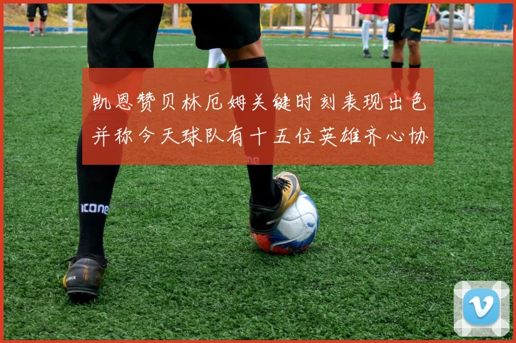 凯恩赞贝林厄姆关键时刻表现出色并称今天球队有十五位英雄齐心协力