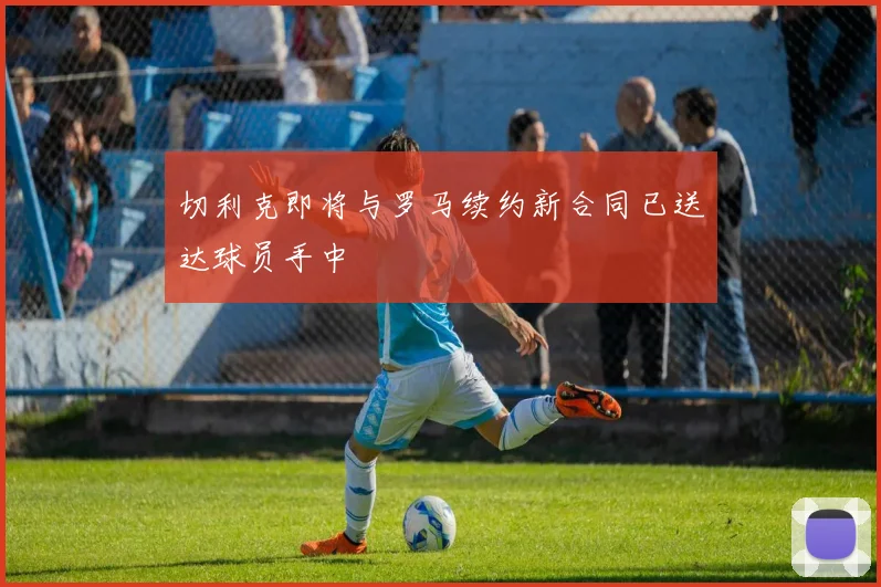 切利克即将与罗马续约新合同已送达球员手中