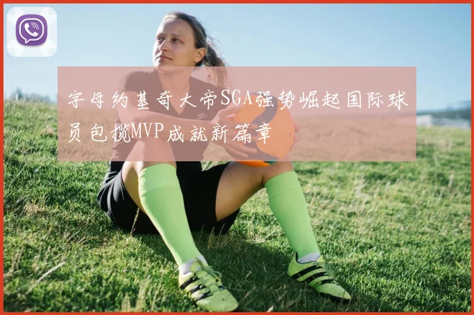 字母约基奇大帝SGA强势崛起国际球员包揽MVP成就新篇章