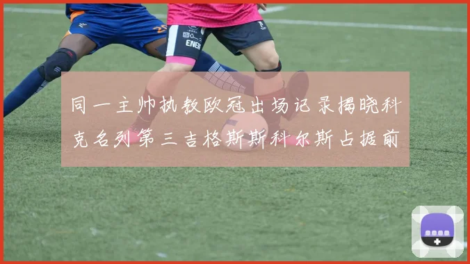 同一主帅执教欧冠出场记录揭晓科克名列第三吉格斯斯科尔斯占据前两位