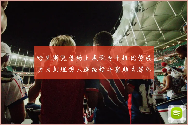 哈里斯凭借场上表现与个性优势成为马刺理想人选经验丰富助力球队发展