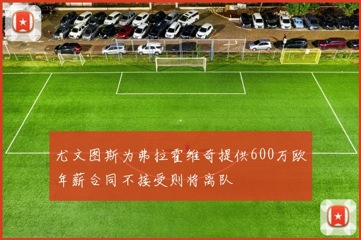 尤文图斯为弗拉霍维奇提供600万欧年薪合同不接受则将离队