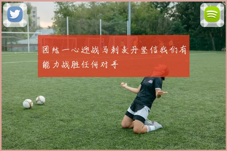 团结一心迎战马刺麦丹坚信我们有能力战胜任何对手