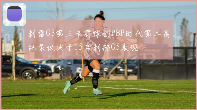 刺雷G3第三节罚球创PBP时代第二高纪录仅次于15年刺船G5表现