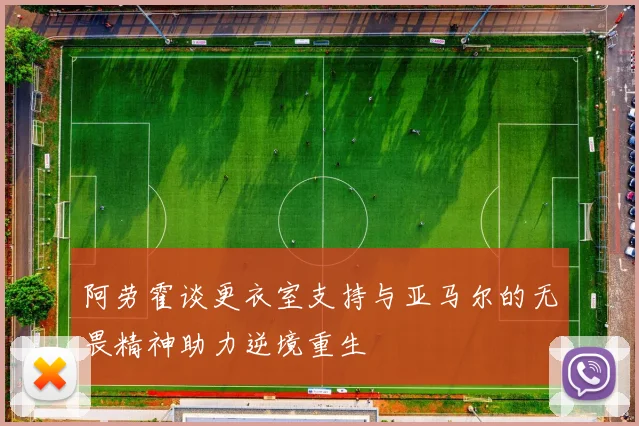 阿劳霍谈更衣室支持与亚马尔的无畏精神助力逆境重生
