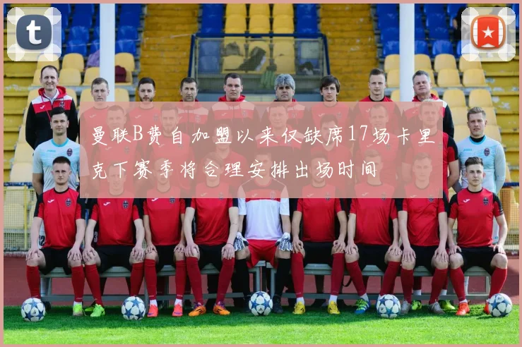 曼联B费自加盟以来仅缺席17场卡里克下赛季将合理安排出场时间