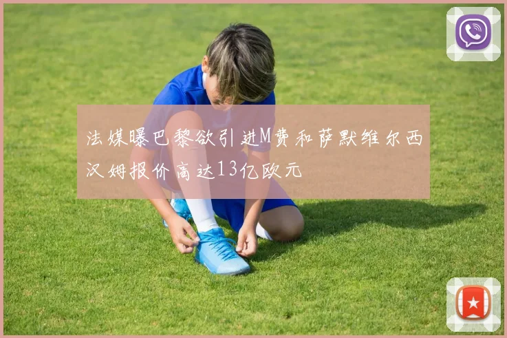 法媒曝巴黎欲引进M费和萨默维尔西汉姆报价高达13亿欧元