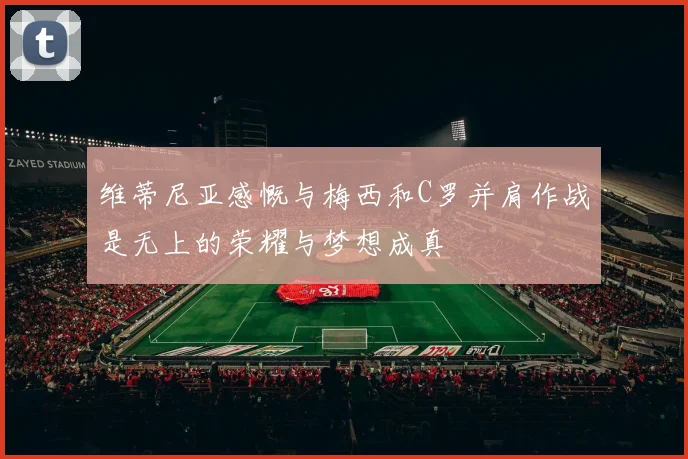 维蒂尼亚感慨与梅西和C罗并肩作战是无上的荣耀与梦想成真