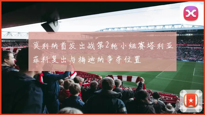 莫利纳首发出战第2轮小组赛塔利亚菲科复出与梅迪纳争夺位置