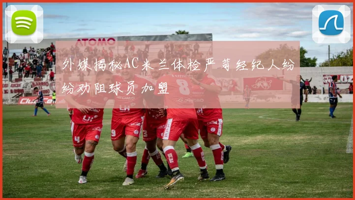 外媒揭秘AC米兰体检严苛经纪人纷纷劝阻球员加盟