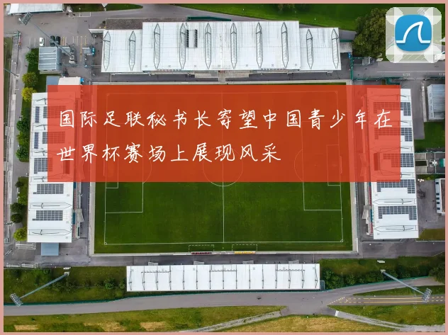 国际足联秘书长寄望中国青少年在世界杯赛场上展现风采
