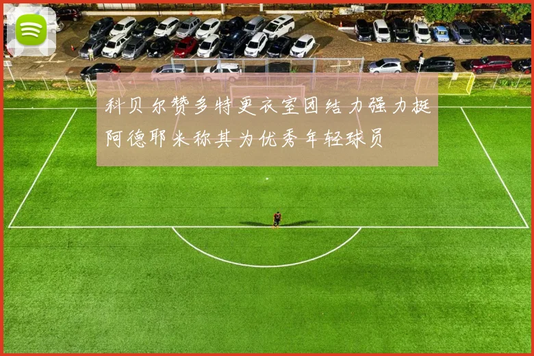 科贝尔赞多特更衣室团结力强力挺阿德耶米称其为优秀年轻球员