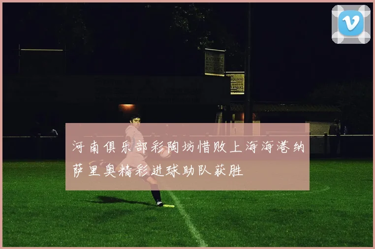 河南俱乐部彩陶坊惜败上海海港纳萨里奥精彩进球助队获胜