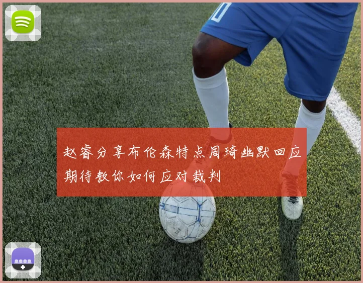 赵睿分享布伦森特点周琦幽默回应期待教你如何应对裁判