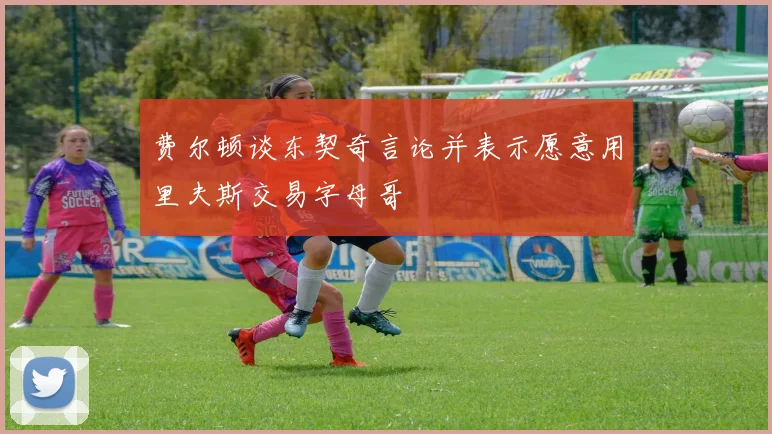 费尔顿谈东契奇言论并表示愿意用里夫斯交易字母哥