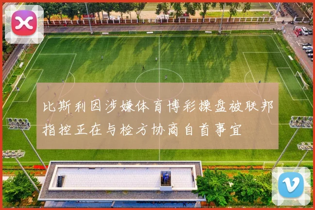 比斯利因涉嫌体育博彩操盘被联邦指控正在与检方协商自首事宜