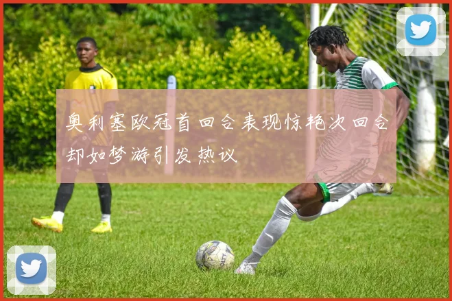 奥利塞欧冠首回合表现惊艳次回合却如梦游引发热议