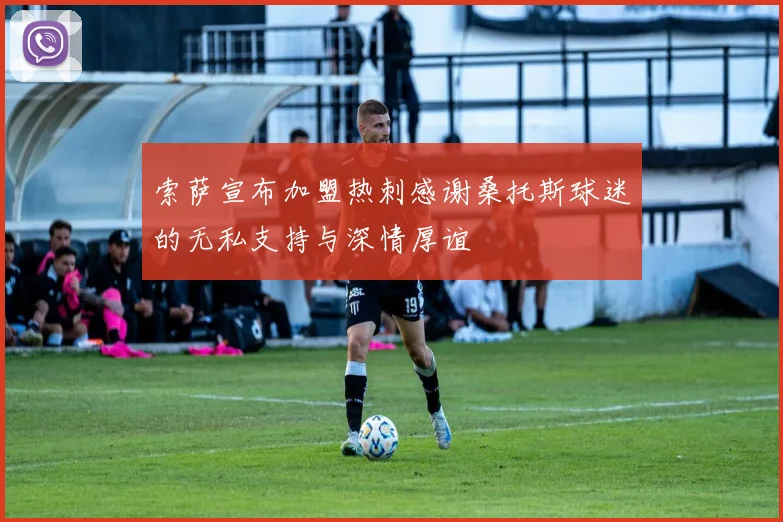 索萨宣布加盟热刺感谢桑托斯球迷的无私支持与深情厚谊