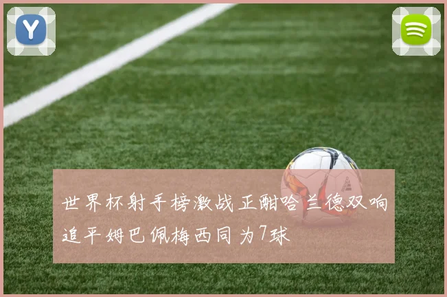 世界杯射手榜激战正酣哈兰德双响追平姆巴佩梅西同为7球