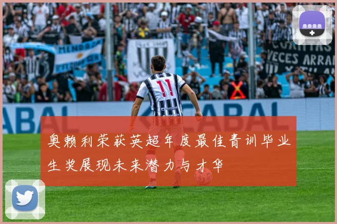奥赖利荣获英超年度最佳青训毕业生奖展现未来潜力与才华