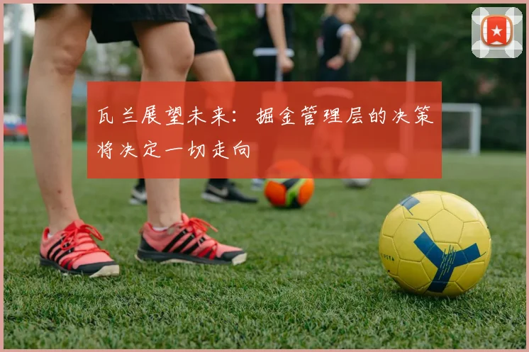 瓦兰展望未来：掘金管理层的决策将决定一切走向