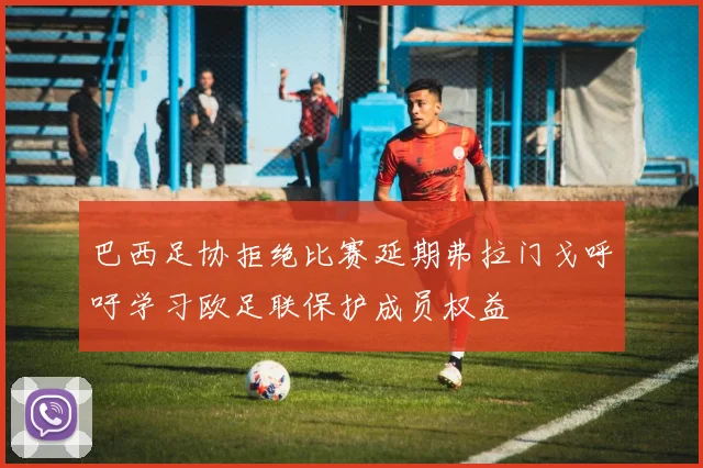 巴西足协拒绝比赛延期弗拉门戈呼吁学习欧足联保护成员权益