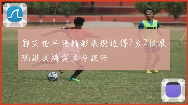 郭艾伦半场精彩表现连得7分2板展现进攻端实力与技巧