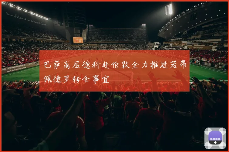 巴萨高层德科赴伦敦全力推进若昂佩德罗转会事宜