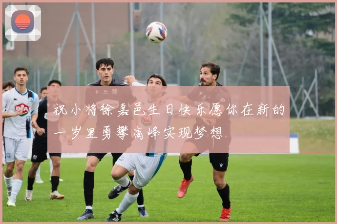 祝小将徐嘉邑生日快乐愿你在新的一岁里勇攀高峰实现梦想