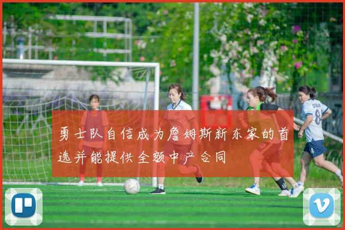 勇士队自信成为詹姆斯新东家的首选并能提供全额中产合同