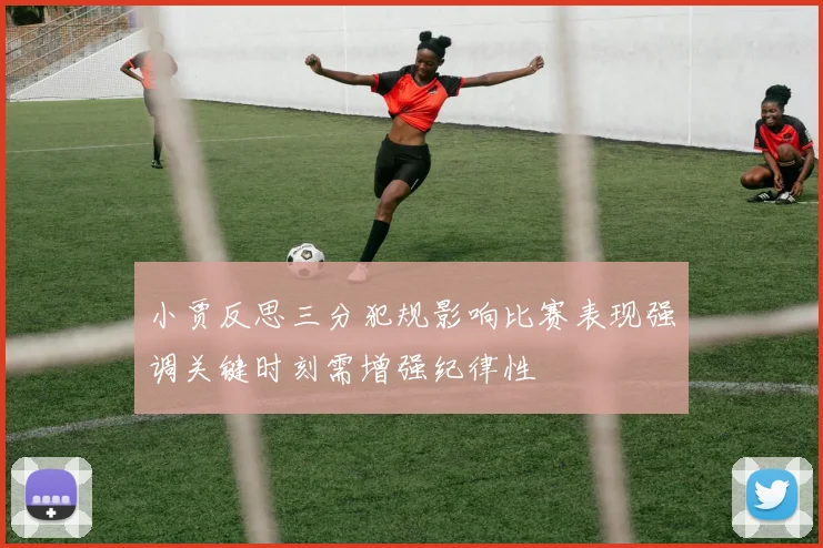 小贾反思三分犯规影响比赛表现强调关键时刻需增强纪律性