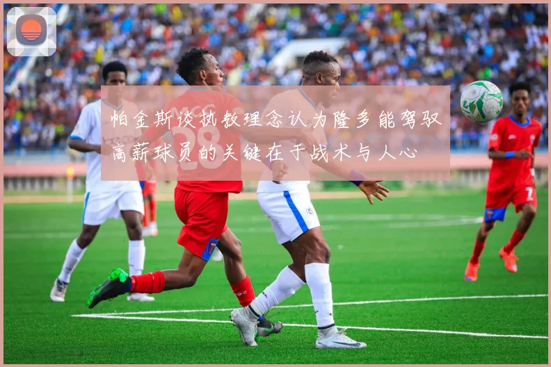 帕金斯谈执教理念认为隆多能驾驭高薪球员的关键在于战术与人心