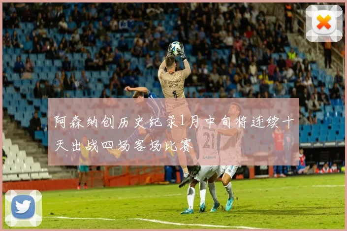 阿森纳创历史纪录1月中旬将连续十天出战四场客场比赛