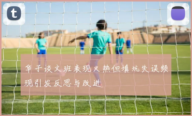 华子谈文班表现火热但填坑失误频现引发反思与改进